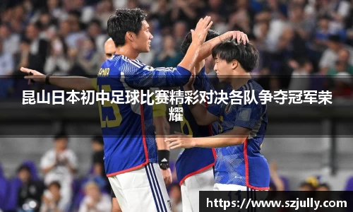 昆山日本初中足球比赛精彩对决各队争夺冠军荣耀