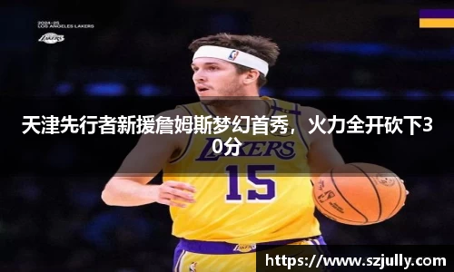 天津先行者新援詹姆斯梦幻首秀，火力全开砍下30分