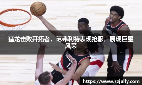 猛龙击败开拓者，范弗利特表现抢眼，展现巨星风采