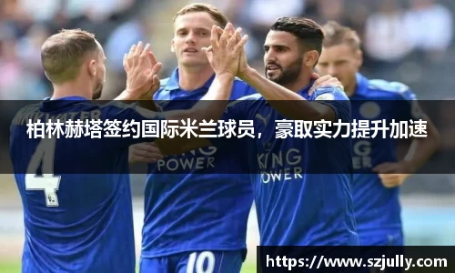 柏林赫塔签约国际米兰球员，豪取实力提升加速