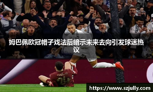 姆巴佩欧冠帽子戏法后暗示未来去向引发球迷热议