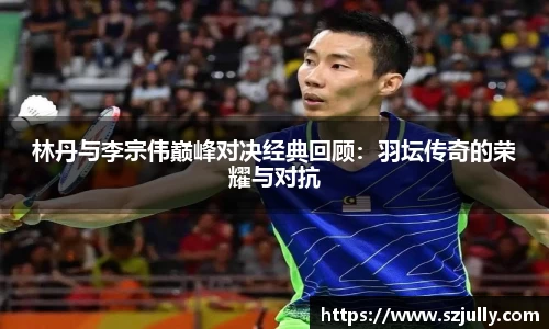 林丹与李宗伟巅峰对决经典回顾：羽坛传奇的荣耀与对抗