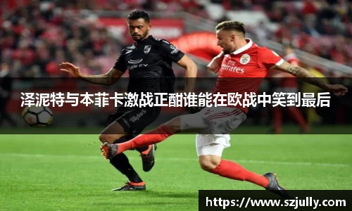 泽泥特与本菲卡激战正酣谁能在欧战中笑到最后