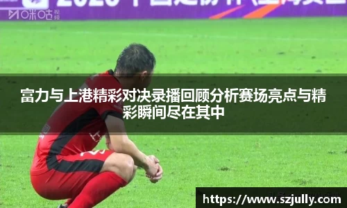 富力与上港精彩对决录播回顾分析赛场亮点与精彩瞬间尽在其中