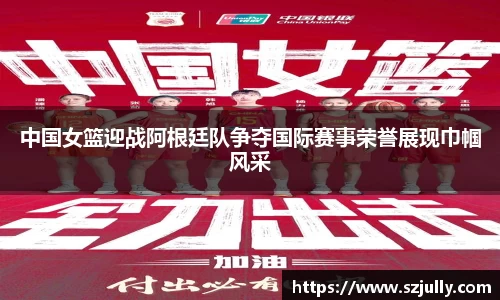 中国女篮迎战阿根廷队争夺国际赛事荣誉展现巾帼风采