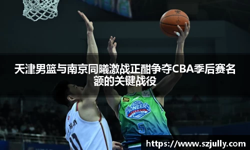 天津男篮与南京同曦激战正酣争夺CBA季后赛名额的关键战役