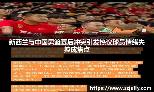 新西兰与中国男篮赛后冲突引发热议球员情绪失控成焦点
