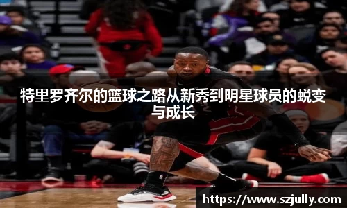 特里罗齐尔的篮球之路从新秀到明星球员的蜕变与成长