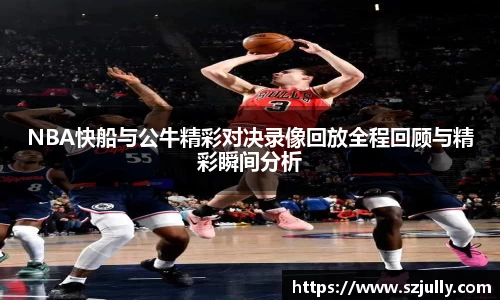NBA快船与公牛精彩对决录像回放全程回顾与精彩瞬间分析