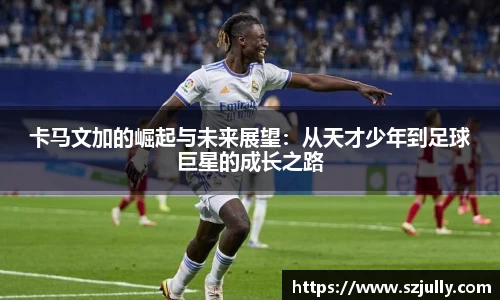 卡马文加的崛起与未来展望：从天才少年到足球巨星的成长之路